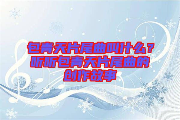 包青天片尾曲叫什么？聽聽包青天片尾曲的創(chuàng)作故事