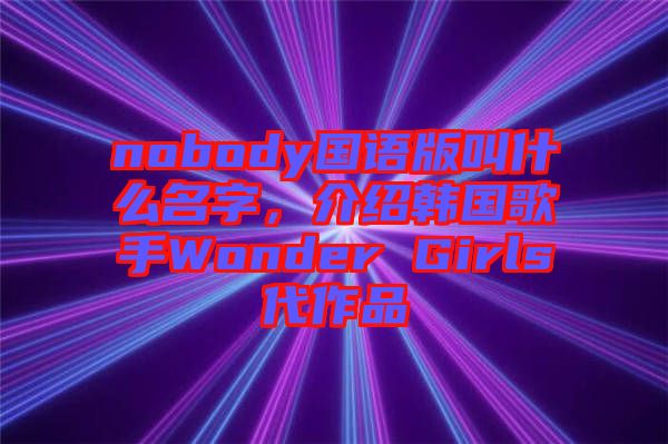 nobody國語版叫什么名字，介紹韓國歌手Wonder Girls代作品