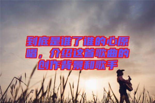 到底是誰(shuí)了誰(shuí)的心原唱，介紹這首歌曲的創(chuàng)作背景和歌手