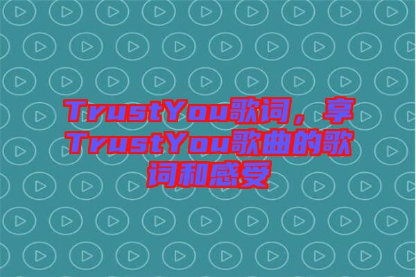 TrustYou歌詞，享TrustYou歌曲的歌詞和感受