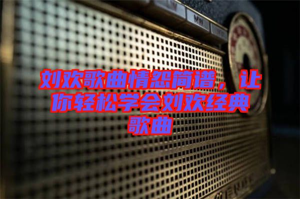 劉歡歌曲情怨簡(jiǎn)譜，讓你輕松學(xué)會(huì)劉歡經(jīng)典歌曲