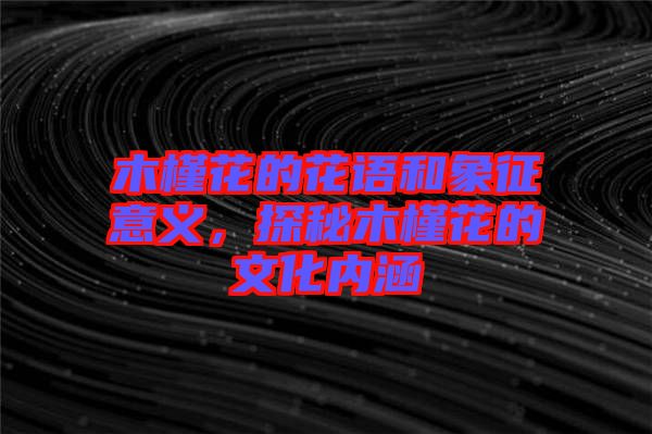 木槿花的花語和象征意義，探秘木槿花的文化內(nèi)涵