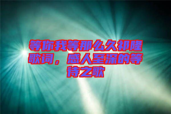 等你我等那么久祁隆歌詞，感人至深的等待之歌