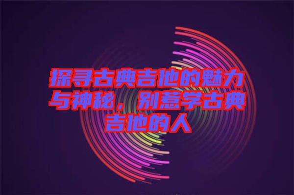 探尋古典吉他的魅力與神秘，別惹學(xué)古典吉他的人