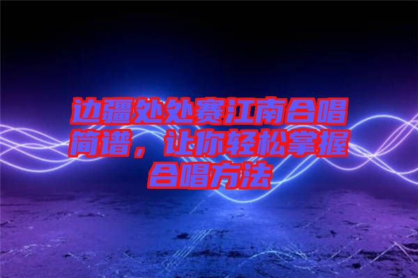 邊疆處處賽江南合唱簡譜，讓你輕松掌握合唱方法