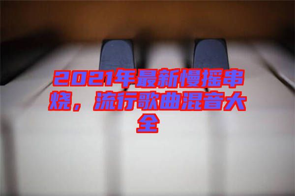 2021年最新慢搖串燒，流行歌曲混音大全