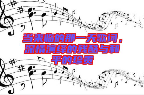 當(dāng)來臨的那一天歌詞，深情演繹的殘酷與和平的珍貴