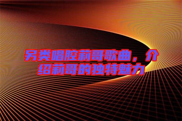 另類(lèi)唱腔莉哥歌曲，介紹莉哥的獨(dú)特魅力