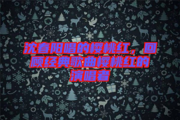 沈春陽唱的櫻桃紅，回顧經(jīng)典歌曲櫻桃紅的演唱者