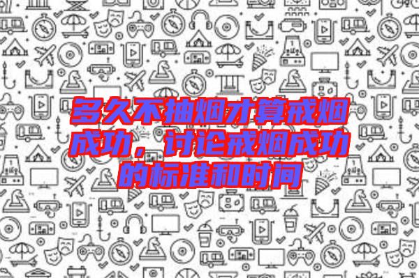 多久不抽煙才算戒煙成功，討論戒煙成功的標(biāo)準(zhǔn)和時間