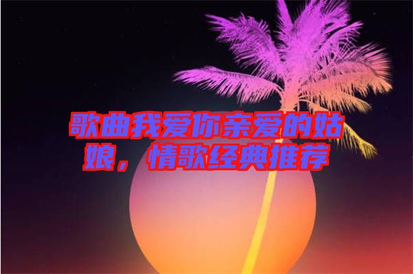 歌曲我愛你親愛的姑娘，情歌經(jīng)典推薦