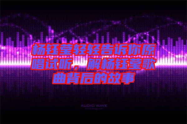 楊鈺瑩輕輕告訴你原唱試聽(tīng)，解楊鈺瑩歌曲背后的故事