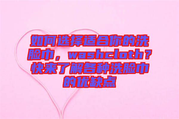 如何選擇適合你的洗臉巾，washcloth？快來(lái)了解各種洗臉巾的優(yōu)缺點(diǎn)