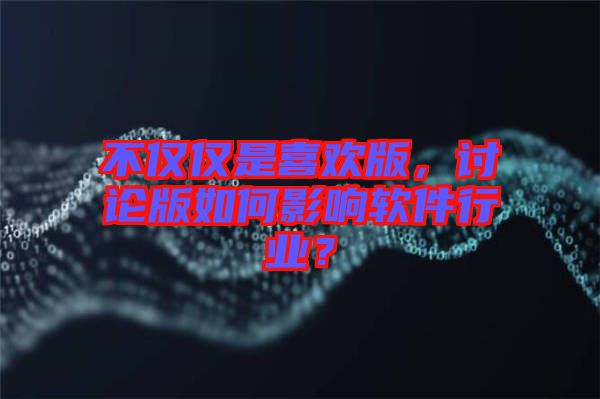 不僅僅是喜歡版，討論版如何影響軟件行業(yè)？