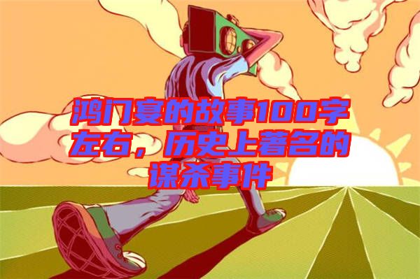 鴻門宴的故事100字左右，歷史上著名的謀殺事件