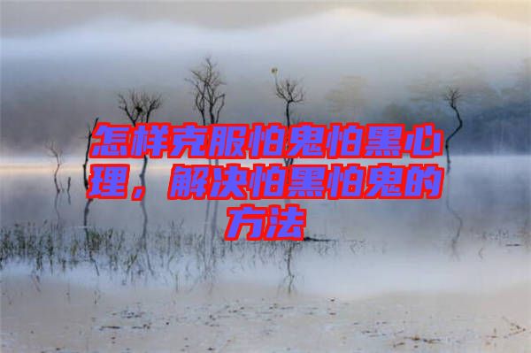 怎樣克服怕鬼怕黑心理，解決怕黑怕鬼的方法