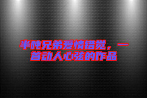 半噸兄弟愛情錯(cuò)覺，一首動(dòng)人心弦的作品