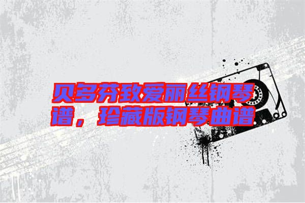 貝多芬致愛(ài)麗絲鋼琴譜，珍藏版鋼琴曲譜