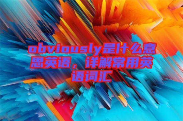 obviously是什么意思英語(yǔ)，詳解常用英語(yǔ)詞匯