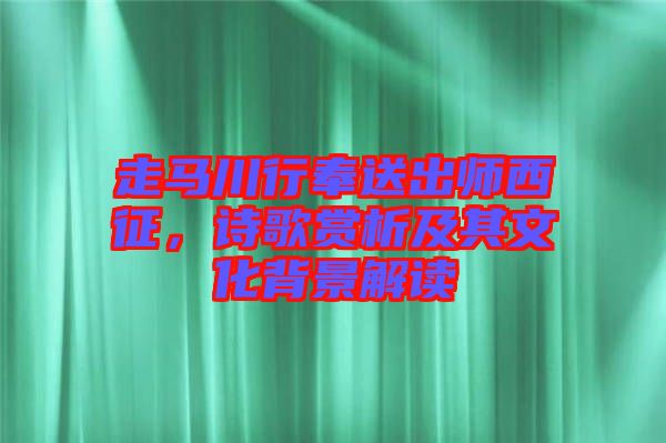 走馬川行奉送出師西征，詩(shī)歌賞析及其文化背景解讀