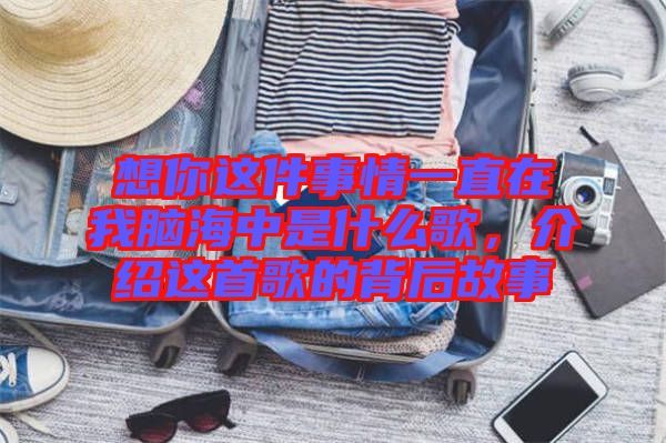 想你這件事情一直在我腦海中是什么歌，介紹這首歌的背后故事
