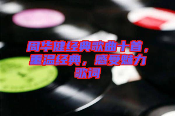 周華健經(jīng)典歌曲十首，重溫經(jīng)典，感受魅力歌詞