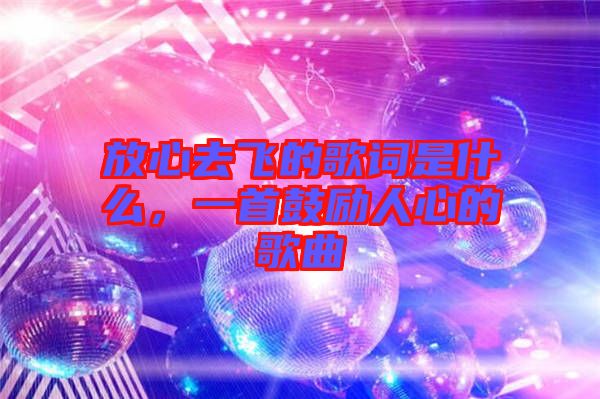 放心去飛的歌詞是什么，一首鼓勵(lì)人心的歌曲