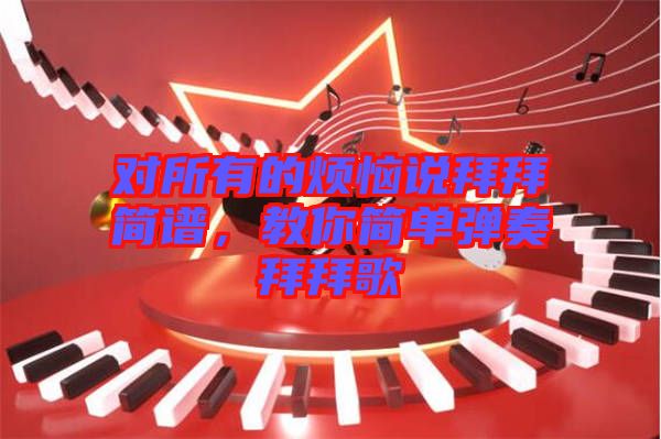 對(duì)所有的煩惱說(shuō)拜拜簡(jiǎn)譜，教你簡(jiǎn)單彈奏拜拜歌