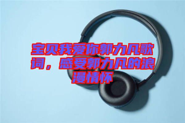 寶貝我愛你郭力凡歌詞，感受郭力凡的浪漫情懷