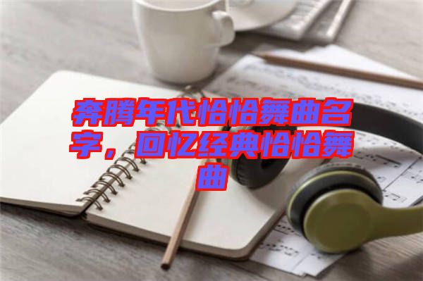 奔騰年代恰恰舞曲名字，回憶經(jīng)典恰恰舞曲
