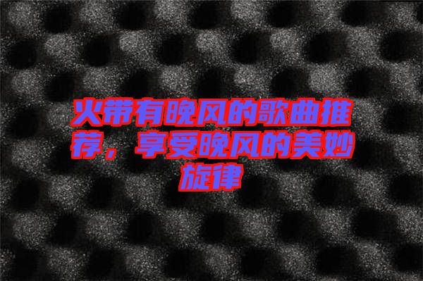 火帶有晚風的歌曲推薦，享受晚風的美妙旋律