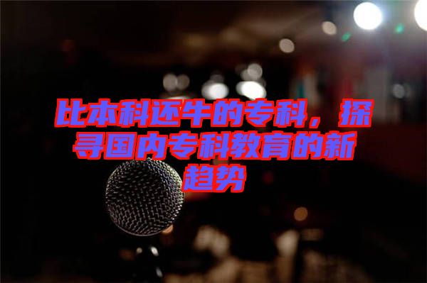 比本科還牛的?？?，探尋國(guó)內(nèi)專科教育的新趨勢(shì)