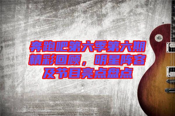 奔跑吧第六季第六期精彩回顧，明星陣容及節(jié)目亮點盤點