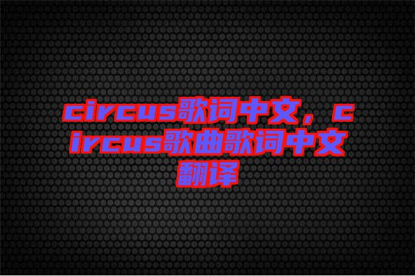 circus歌詞中文，circus歌曲歌詞中文翻譯