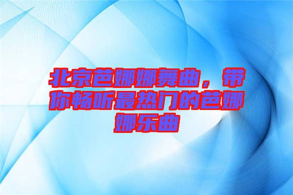北京芭娜娜舞曲，帶你暢聽(tīng)最熱門(mén)的芭娜娜樂(lè)曲