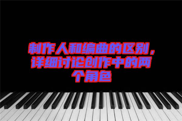 制作人和編曲的區(qū)別，詳細(xì)討論創(chuàng)作中的兩個角色