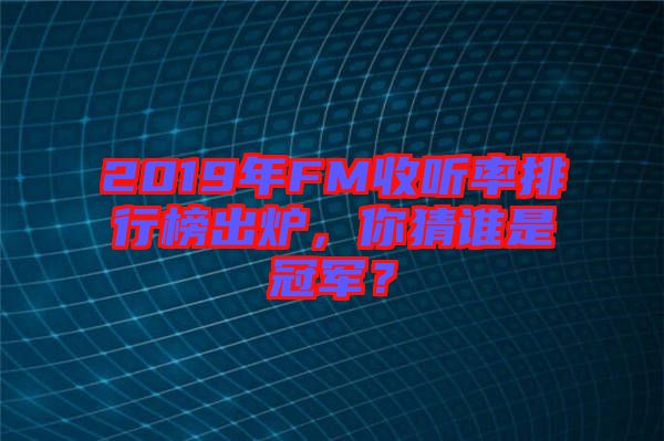 2019年FM收聽(tīng)率排行榜出爐，你猜誰(shuí)是冠軍？