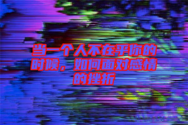 當(dāng)一個(gè)人不在乎你的時(shí)候，如何面對(duì)感情的挫折