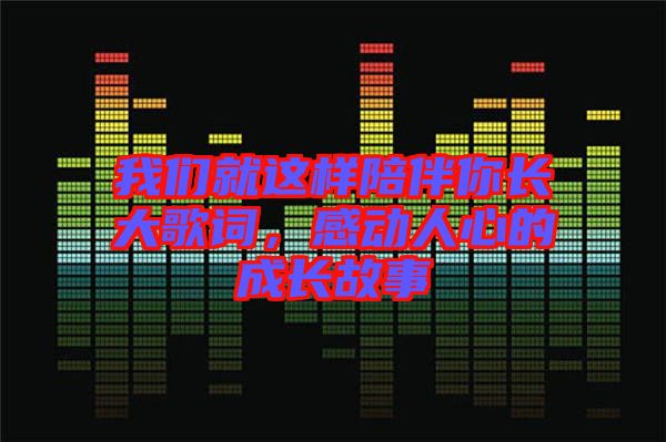 我們就這樣陪伴你長大歌詞，感動人心的成長故事