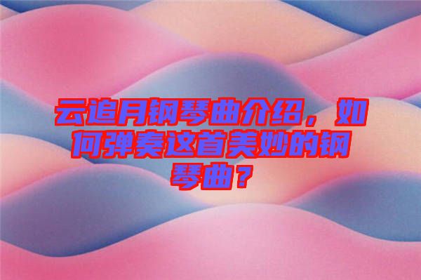 云追月鋼琴曲介紹，如何彈奏這首美妙的鋼琴曲？
