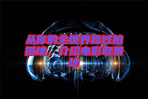 從你的全世界路過拍攝地，介紹電影取景地