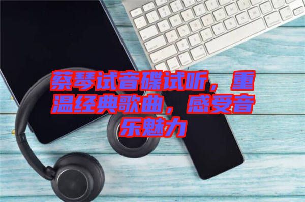 蔡琴試音碟試聽，重溫經(jīng)典歌曲，感受音樂魅力