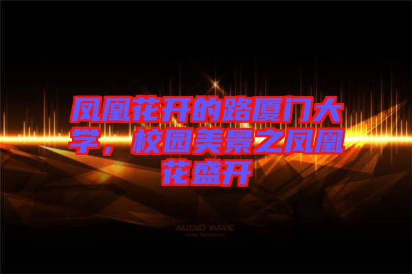 鳳凰花開的路廈門大學(xué)，校園美景之鳳凰花盛開
