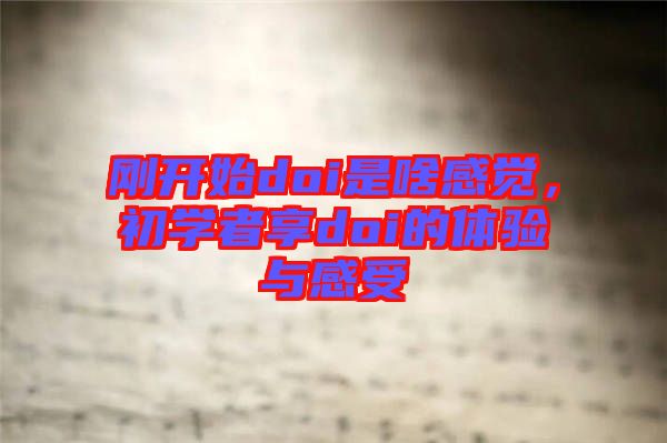 剛開始doi是啥感覺，初學(xué)者享doi的體驗與感受