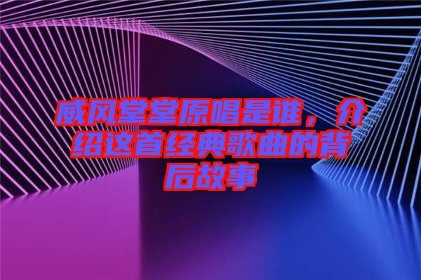 威風(fēng)堂堂原唱是誰，介紹這首經(jīng)典歌曲的背后故事