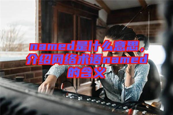 named是什么意思，介紹網(wǎng)絡術語named的含義