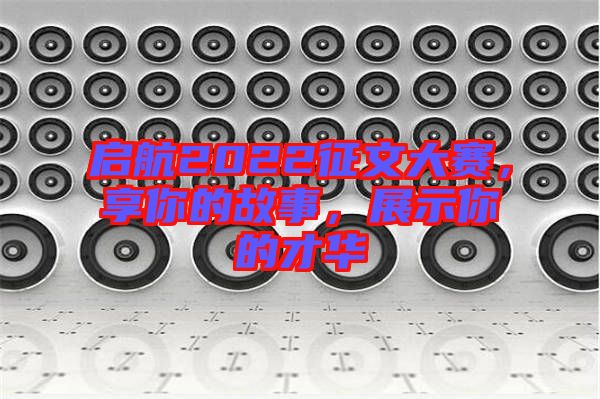啟航2022征文大賽，享你的故事，展示你的才華