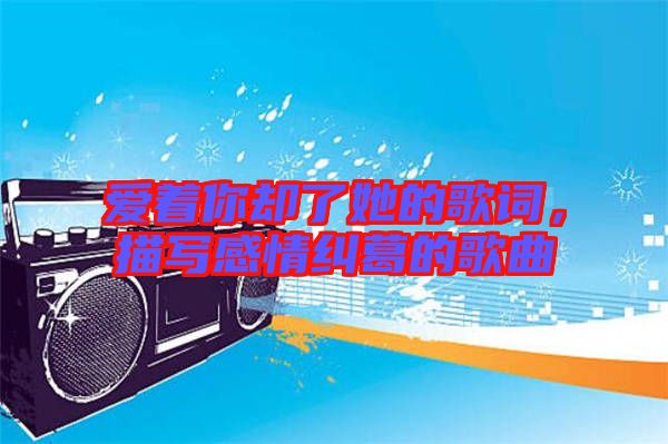 愛著你卻了她的歌詞，描寫感情糾葛的歌曲