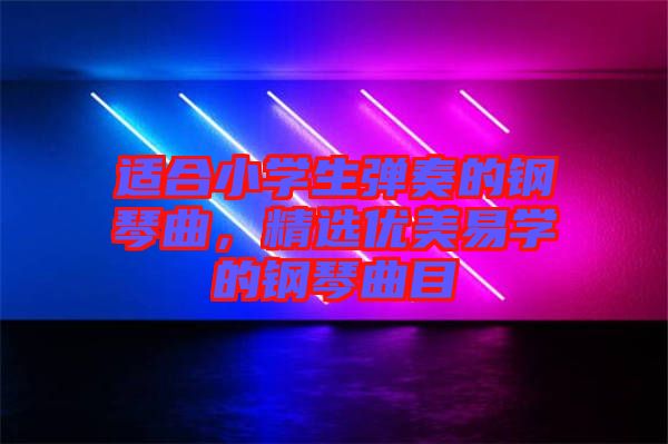 適合小學(xué)生彈奏的鋼琴曲，精選優(yōu)美易學(xué)的鋼琴曲目