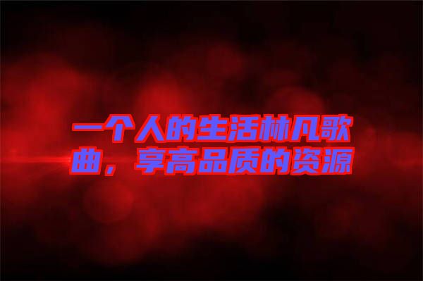 一個(gè)人的生活林凡歌曲，享高品質(zhì)的資源